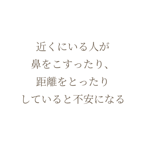 近くにいる人が鼻をこすったり、距離をとったりしていると不安になる